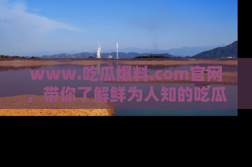 www.吃瓜爆料.com官网,带你了解鲜为人知的吃瓜故事与内幕!