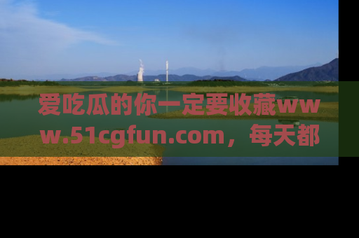 爱吃瓜的你一定要收藏www.51cgfun.com，每天都能发布精彩点评！