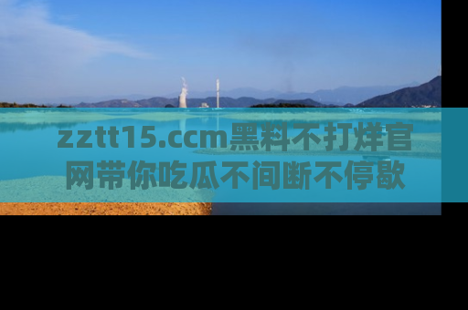 zztt15.ccm黑料不打烊官网带你吃瓜不间断不停歇