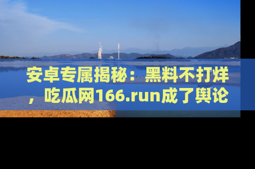 安卓专属揭秘：黑料不打烊，吃瓜网166.run成了舆论风暴的中心