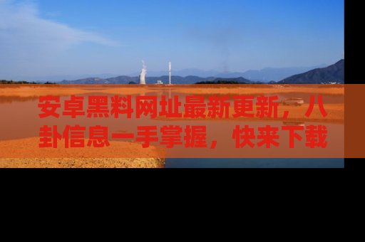 安卓黑料网址最新更新，八卦信息一手掌握，快来下载