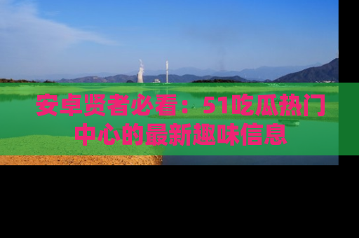 安卓贤者必看：51吃瓜热门中心的最新趣味信息