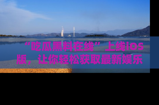 “吃瓜黑料在线”上线iOS版,让你轻松获取最新娱乐新闻