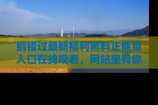 别错过最新福利黑料正能量入口在线观看，网站里有你想看的所有秘密！