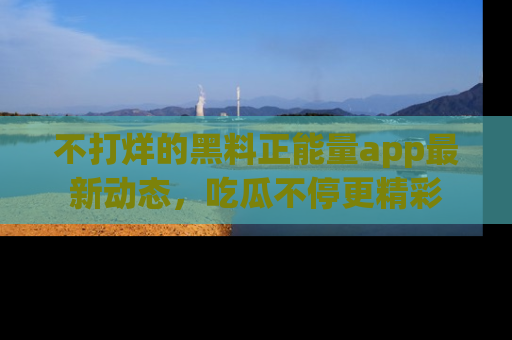 不打烊的黑料正能量app最新动态，吃瓜不停更精彩