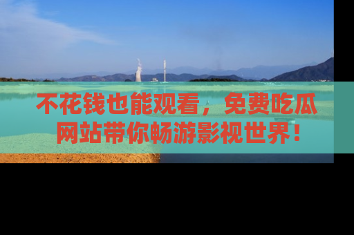 不花钱也能观看，免费吃瓜网站带你畅游影视世界！