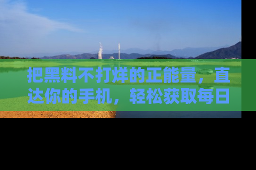 把黑料不打烊的正能量，直达你的手机，轻松获取每日新鲜八卦！