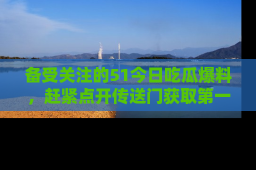 备受关注的51今日吃瓜爆料，赶紧点开传送门获取第一手消息！