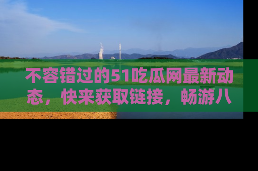 不容错过的51吃瓜网最新动态，快来获取链接，畅游八卦世界！