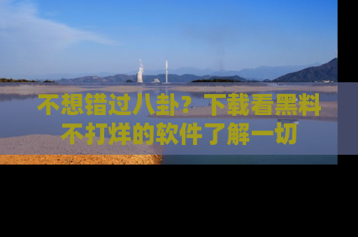 不想错过八卦？下载看黑料不打烊的软件了解一切