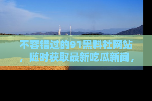 不容错过的91黑料社网站，随时获取最新吃瓜新闻，留意91黑料社的动态更新！