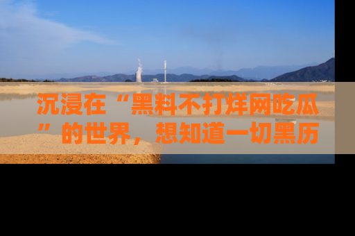 沉浸在“黑料不打烊网吃瓜”的世界，想知道一切黑历史与内幕信息的网站！