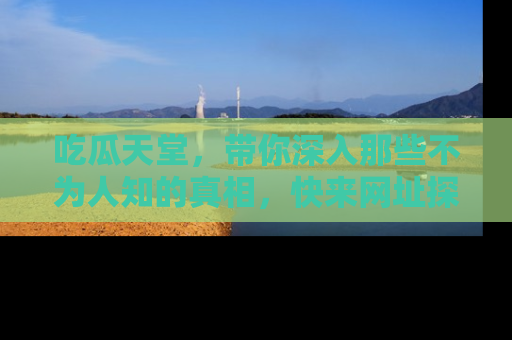 吃瓜天堂，带你深入那些不为人知的真相，快来网址探索吧！