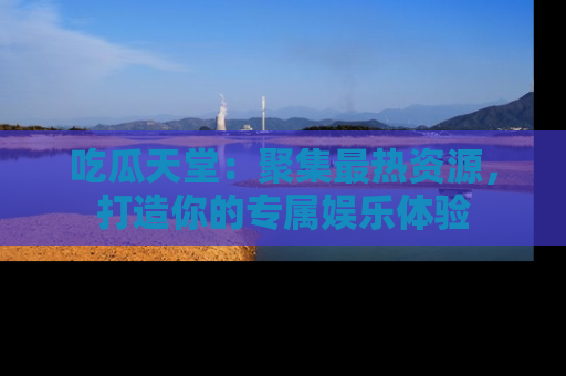 吃瓜天堂:聚集最热资源,打造你的专属娱乐体验