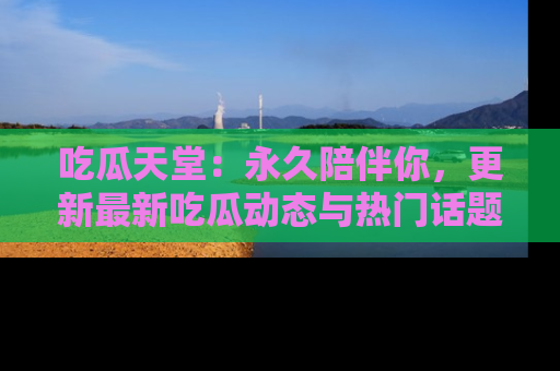 吃瓜天堂:永久陪伴你,更新最新吃瓜动态与热门话题
