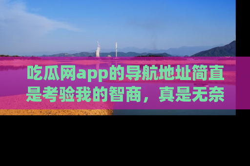 吃瓜网app的导航地址简直是考验我的智商,真是无奈!