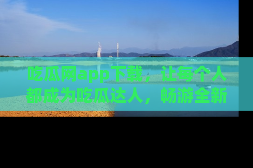 吃瓜网app下载,让每个人都成为吃瓜达人,畅游全新网页!