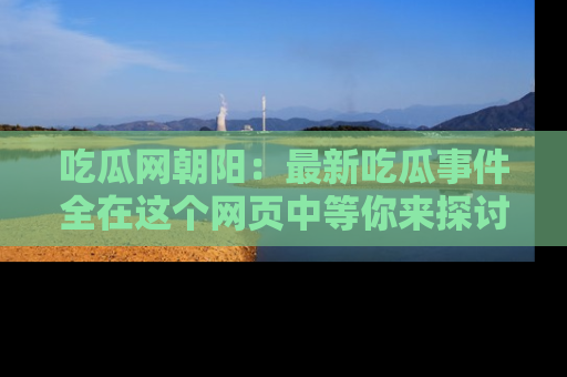 吃瓜网朝阳：最新吃瓜事件全在这个网页中等你来探讨！