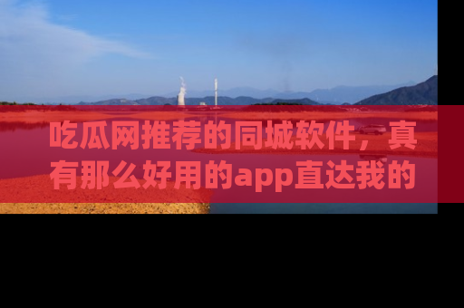 吃瓜网推荐的同城软件,真有那么好用的app直达我的心吗?