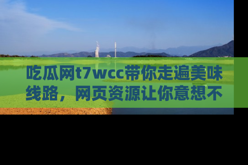 吃瓜网t7wcc带你走遍美味线路,网页资源让你意想不到!