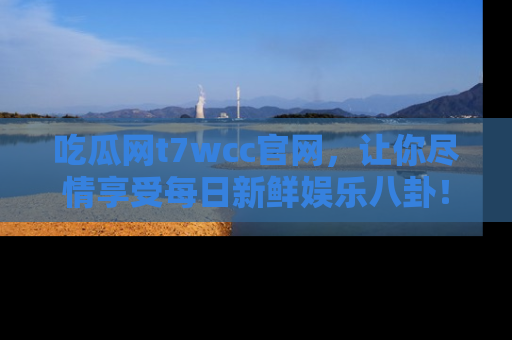 吃瓜网t7wcc官网，让你尽情享受每日新鲜娱乐八卦！
