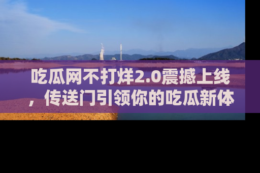 吃瓜网不打烊2.0震撼上线，传送门引领你的吃瓜新体验