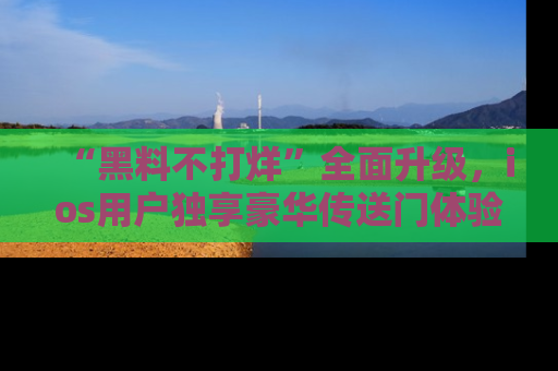 “黑料不打烊”全面升级，ios用户独享豪华传送门体验！