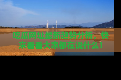 吃瓜网址最新趋势分析,快来看看大家都在说什么!