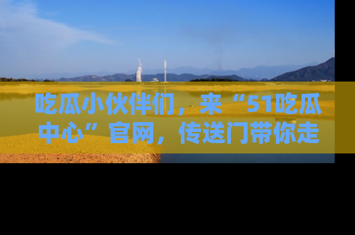 吃瓜小伙伴们，来“51吃瓜中心”官网，传送门带你走入八卦世界！