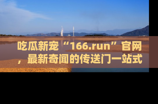 吃瓜新宠“166.run”官网，最新奇闻的传送门一站式体验