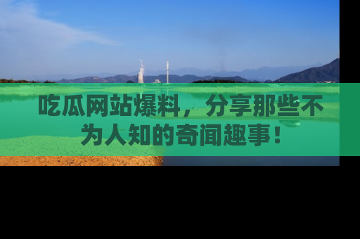 吃瓜网站爆料,分享那些不为人知的奇闻趣事!