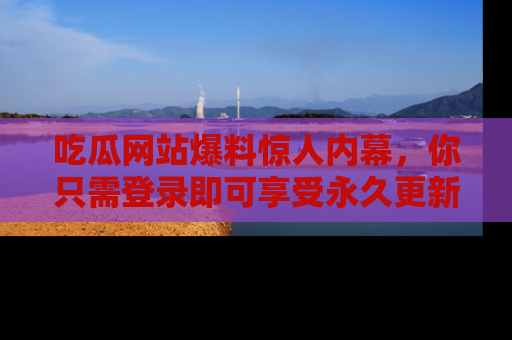 吃瓜网站爆料惊人内幕,你只需登录即可享受永久更新服务!
