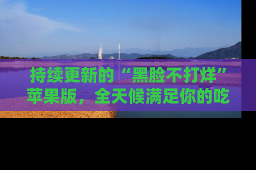 持续更新的“黑脸不打烊”苹果版，全天候满足你的吃瓜需求！