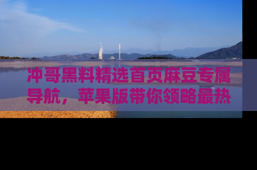 冲哥黑料精选首页麻豆专属导航，苹果版带你领略最热的黑料故事