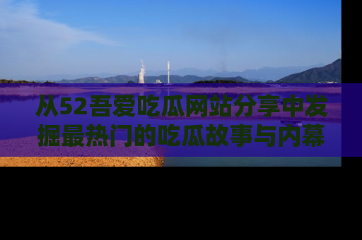 从52吾爱吃瓜网站分享中发掘最热门的吃瓜故事与内幕