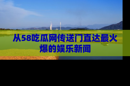 从58吃瓜网传送门直达最火爆的娱乐新闻
