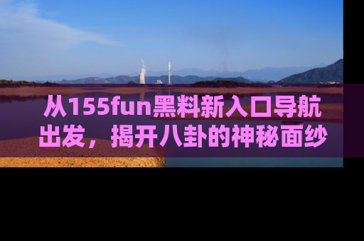 从155fun黑料新入口导航出发，揭开八卦的神秘面纱！