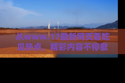 从www.17最新网页看吃瓜热点，精彩内容不停歇