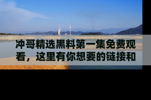冲哥精选黑料第一集免费观看，这里有你想要的链接和内幕！