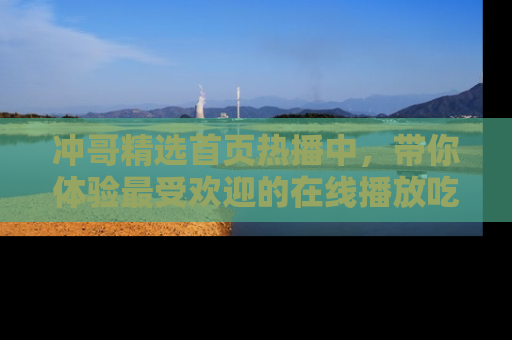 冲哥精选首页热播中，带你体验最受欢迎的在线播放吃瓜节目