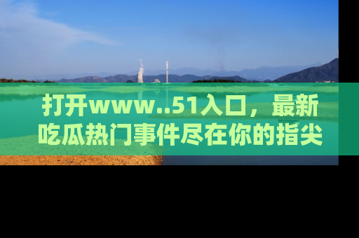 打开www..51入口，最新吃瓜热门事件尽在你的指尖，马上来看看！