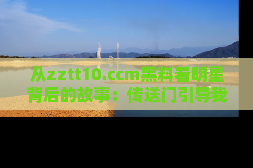 从zztt10.ccm黑料看明星背后的故事：传送门引导我们探索真相！