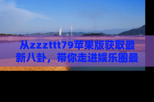从zzzttt79苹果版获取最新八卦，带你走进娱乐圈最热内幕！