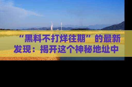 “黑料不打烊往期”的最新发现:揭开这个神秘地址中的爆笑黑料面纱