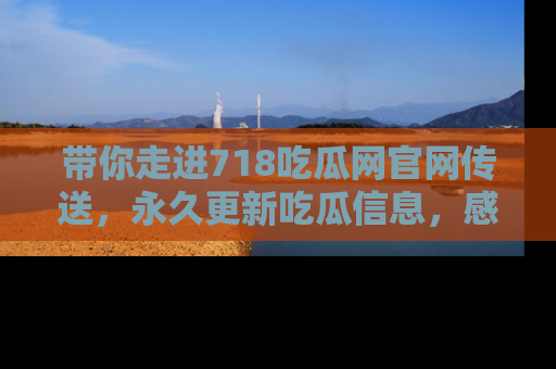 带你走进718吃瓜网官网传送，永久更新吃瓜信息，感受娱乐圈的风云变幻！