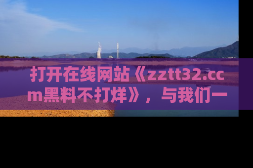 打开在线网站《zztt32.ccm黑料不打烊》，与我们一起揭露那些鲜为人知的黑料与明星秘密！