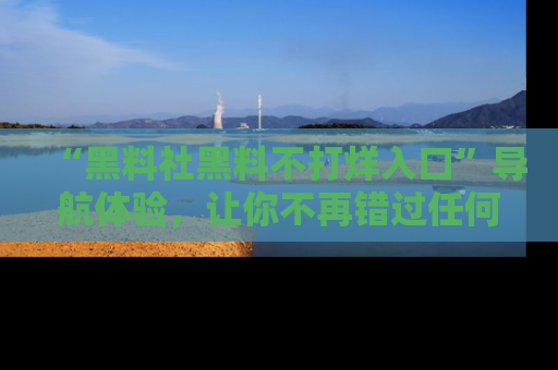 “黑料社黑料不打烊入口”导航体验，让你不再错过任何精彩黑料