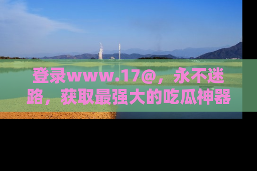 登录www.17@，永不迷路，获取最强大的吃瓜神器，解锁娱乐新动态。