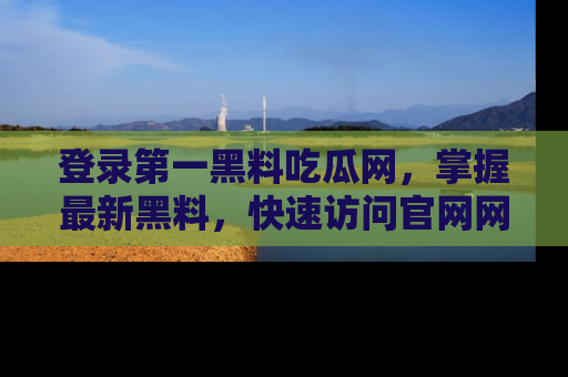 登录第一黑料吃瓜网，掌握最新黑料，快速访问官网网址体验。