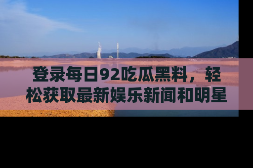 登录每日92吃瓜黑料，轻松获取最新娱乐新闻和明星炒作背后的真相